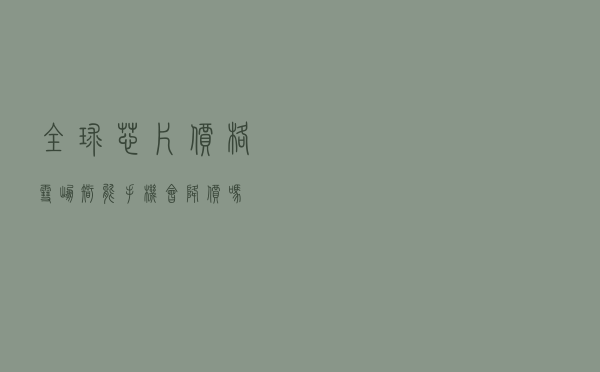 全球芯片价格“雪崩”智能手机会降价吗？