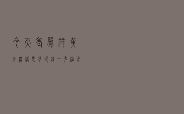 今天老凤祥黄金价格是多少钱一克_淮安黄金价格今天多少一克