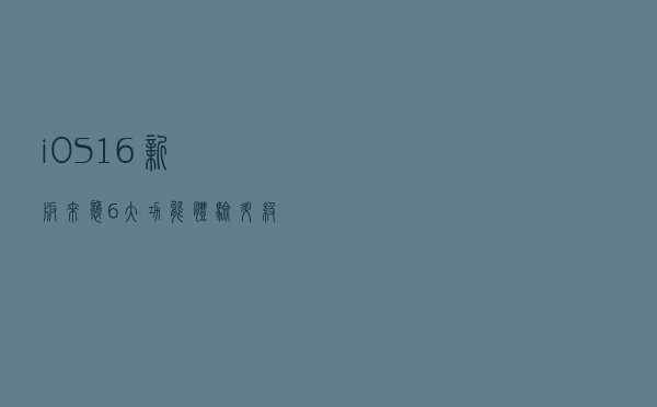 iOS 16新版来袭：6大功能体验升级