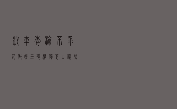 汽车年检不求人：做好三项准备可以顺利过检