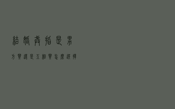 结婚戒指是男方买还是互相买，怎么选择大有技巧