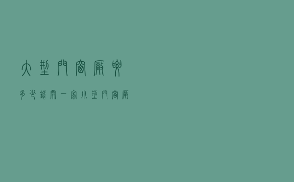 大型门窗厂要多少钱，开一家小型门窗厂多少钱