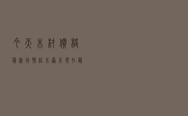 今天木材价格最新行情，松木原木现在最新价格行情
