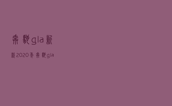 奔驰gla新款2020年（奔驰gla260落地价）