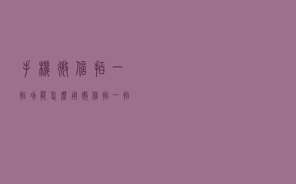 手机微信拍一拍功能怎么用？微信拍一拍功能在哪里设置文字？