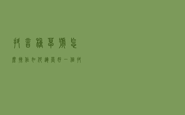 抖音种草号怎么操作，如何运营好一个抖音种草号？