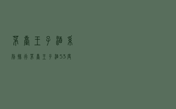 茅台王子酒系列排行（茅台王子酒53度有几种）