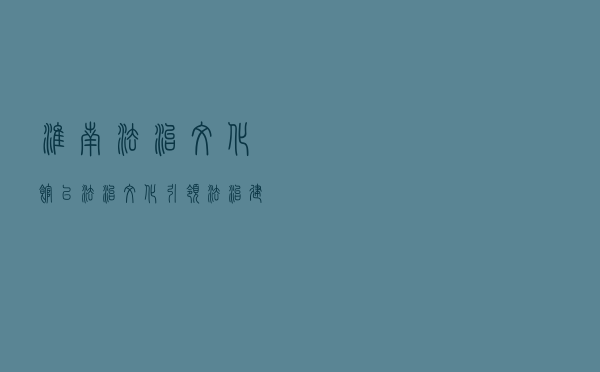 淮南法治文化馆以法治文化引领法治建设