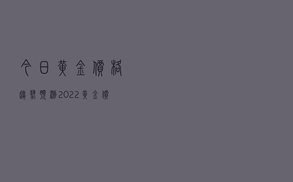 今日黄金价格趋势预测（2022黄金价格预测）
