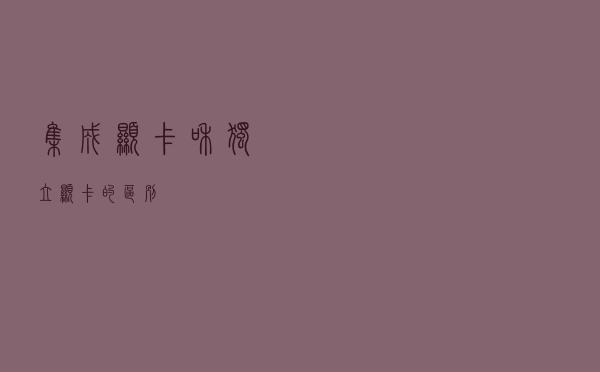 集成显卡和独立显卡的区别