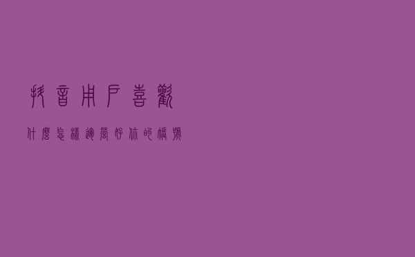 抖音用户喜欢什么？怎样运营好你的账号引流变现？