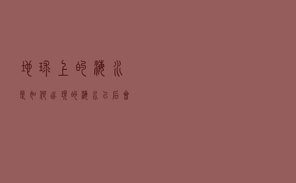 地球上的海水是如何出现的，海水以后会越来越“咸”吗？