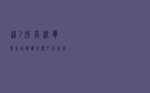 这7所高校毕业生直接进京！落户不占用指标