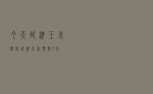 今天延津玉米价格（延津天气预报7天）