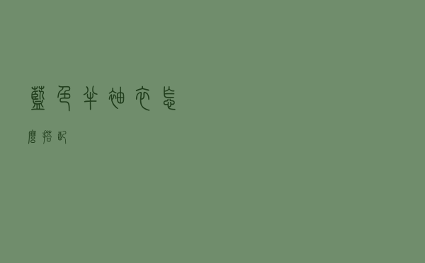 蓝色半袖衣怎么搭配