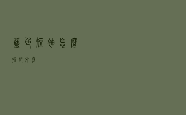 蓝色短袖怎么搭配外套