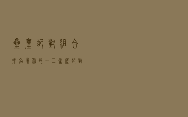 星座配对组合排名（属虎的十二星座配对组合）