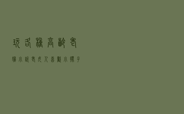 玩各种高龄老妇小说（老女人喜欢小伙子吗）