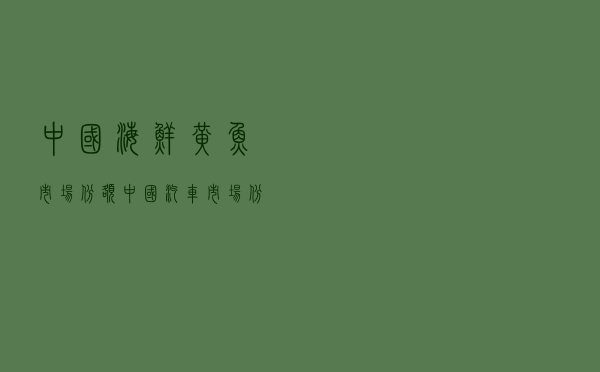 中国海鲜黄鱼市场份额（中国汽车市场份额排名）