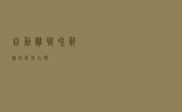 自动离职和辞职的区别在哪