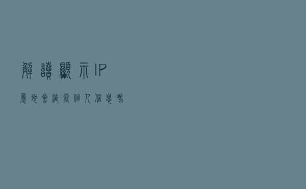 解读：显示IP属地会泄露个人信息吗