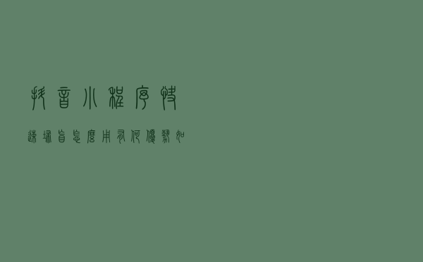 抖音小程序快速扫盲：怎么用？有何优势？如何开发？