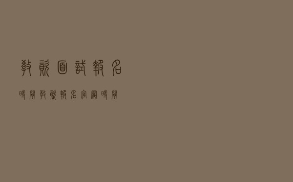 教资面试报名时间（教资报名官网时间）