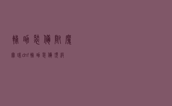 辅助装备附魔宝珠，dnf辅助装备顶级附魔