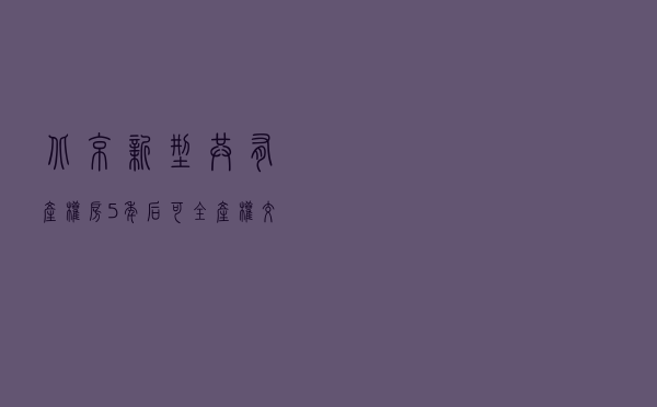 北京“新型共有产权房”5年后可全产权交易