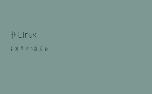 在 Linux 上截屏的 3 种方法