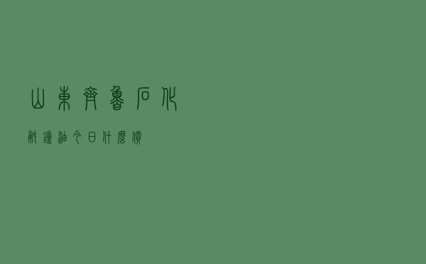 山东齐鲁石化锅炉油今日什么价