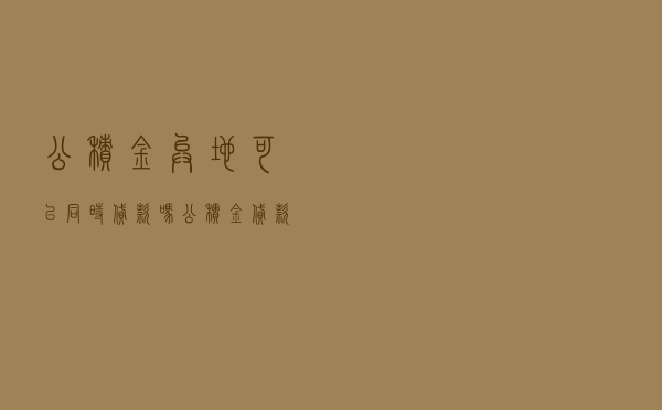公积金异地可以同时贷款吗 「公积金贷款额度怎么算」