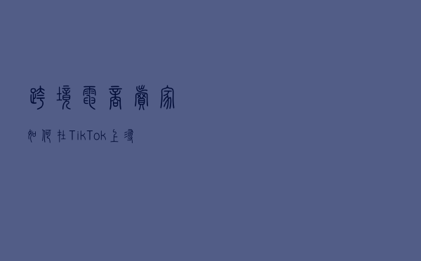 跨境电商卖家如何在TikTok上寻找合适的网红合作？