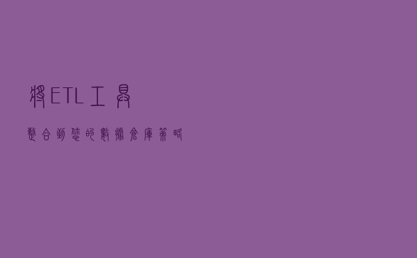 将ETL工具整合到您的数据仓库策略中