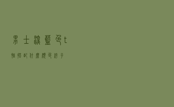 男士深蓝色t恤搭配什么颜色裤子