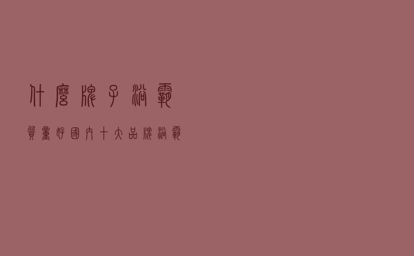 什么牌子浴霸质量好，国内十大品牌浴霸