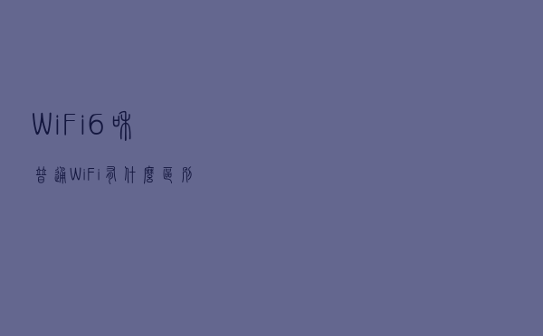 WiFi6和普通WiFi有什么区别?WiFi6产品盘点 WiFi6和普通WiFi有什么区别?WiFi6产品盘点