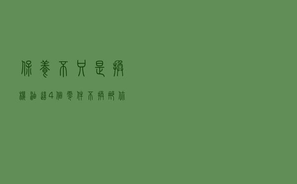 保养不只是换机油，这4个零件不换，那你的车就白保养了