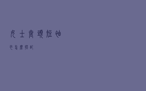 女士套头短袖衣怎么搭配