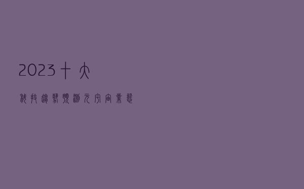 2023十大科技趋势预测!元宇宙业态有望加速成型 2023十大科技趋势预测!元宇宙业态有望加速成型