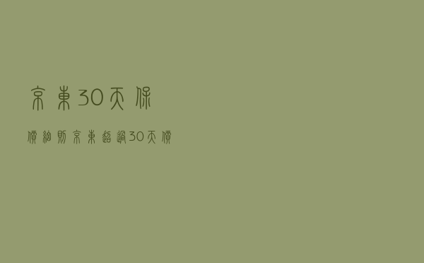 京东30天保价细则 - 京东超过30天价保咋申请