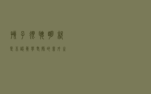 “孩子很聪明，就是不认真学”，老师的言外之意你真的听懂了么？