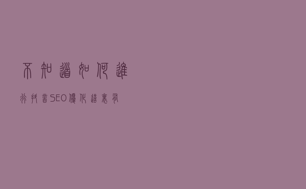 不知道如何进行抖音SEO优化？这里有五点优化策略