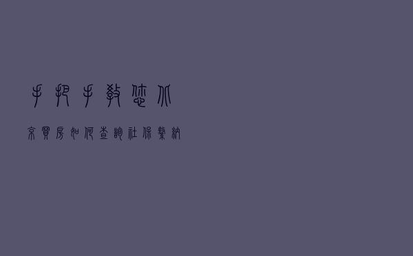 手把手教您北京买房如何查询社保缴纳，您学会了吗？