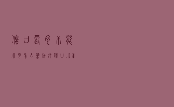 伤口露肉不能用云南白药粉（外伤口用什么药消炎最快）