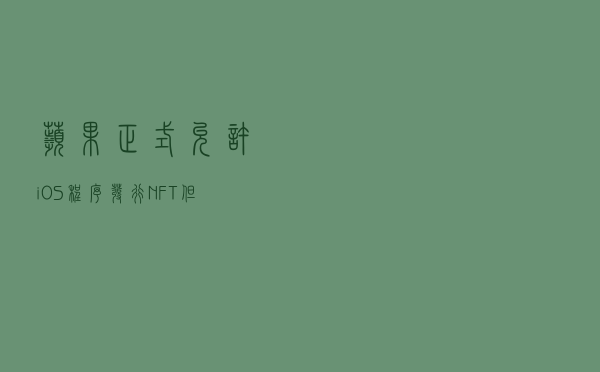 苹果正式允许iOS程序发行NFT，但拒绝打破30%手续费传统