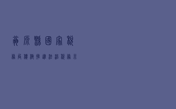 翁源县国家税务局积极推进法治税务示范基地创建