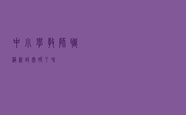 中小学教师“职称新政”突破了啥