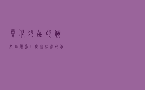买化妆品的价格陷阱 「为什么网红卖的化妆品便宜」