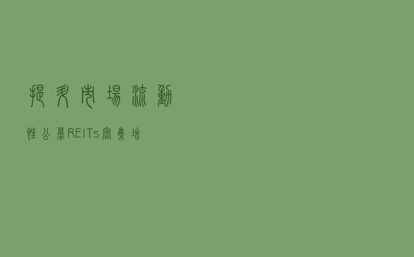 提升市场流动性 公募REITs密集增加做市商